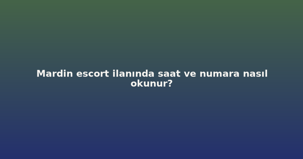 Mardin escort ilanında saat ve numara nasıl okunur?