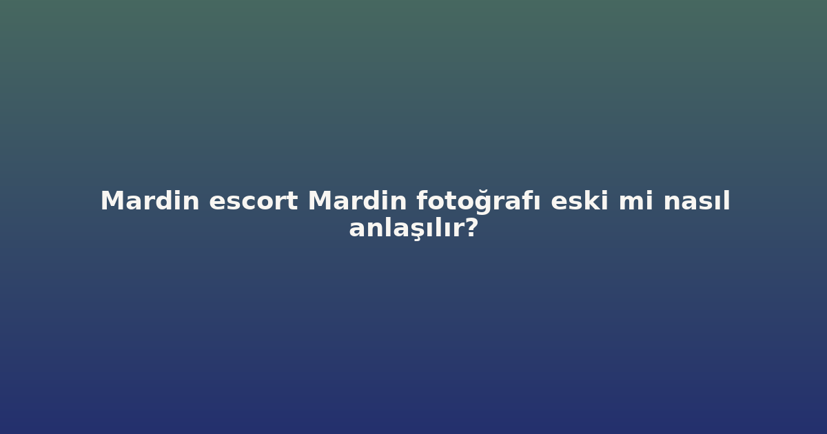 sitekur-mardin-escort-mardin-fotografi-eski-mi-nasil-anlasilir.png