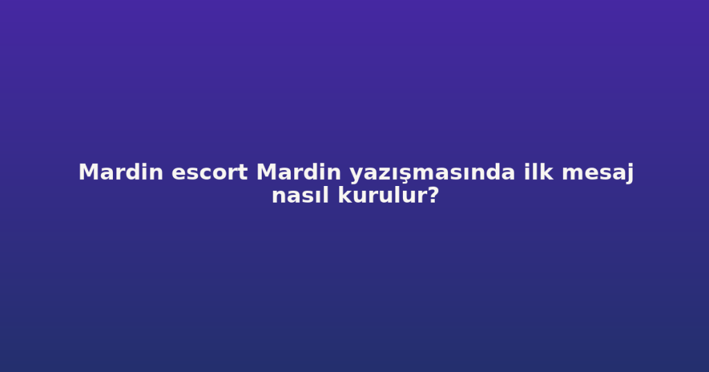 Mardin escort Mardin yazışmasında ilk mesaj nasıl kurulur?